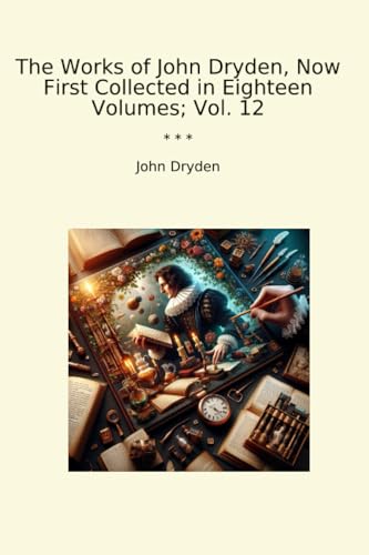 The Works of John Dryden, Now First Collected in Eighteen Volumes; Vol. 12 (Classic Books)