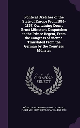 Political Sketches of the State of Europe From 1814-1867, Containing Count Ernst Münster's Despatches to the Prince Regent, From the Congress of ... From the German by the Countess Münster