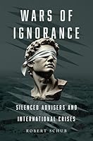 Wars of Ignorance: Silenced Advisers and International Crises 0197809294 Book Cover