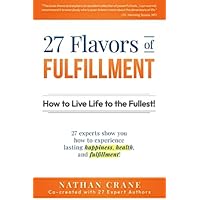 27 Flavors of Fulfillment: How to Live Life to the Fullest!: 27 Experts Show You How to Experience Lasting Happiness, Health, and Fulfillment