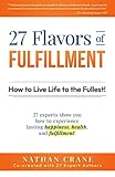 27 Flavors of Fulfillment: How to Live Life to the Fullest!: 27 Experts Show You How to Experience Lasting Happiness, Health, and Fulfillment