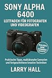 Sony Alpha 6400 Leitfaden für Fotografen und Videografen: Praktische Tipps, realitätsnahe Szenarien und fortgeschrittene kreative Techniken