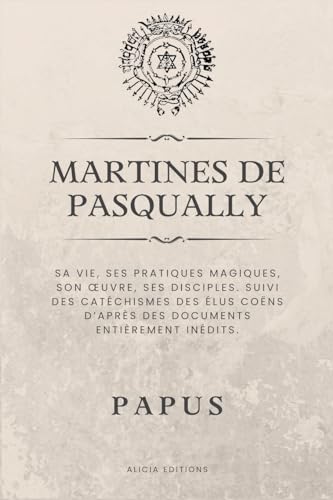 Martinès de Pasqually: Sa vie, ses pratiques magiques, son oeuvre, ses disciples. Suivi des catéchismes des Élus Coëns d'après des documents entièrement inédits. (French Edition)