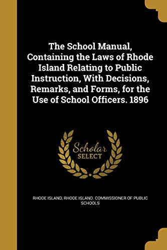 The School Manual, Containing the Laws of Rhode Island Relating to Public Instruction, With Decisions, Remarks, and Forms, for the Use of School Officers. 1896