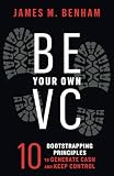 Be Your Own VC: 10 Bootstrapping Principles to Generate Cash and Keep Control
