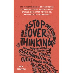 Stop Overthinking: 23 Techniques to Relieve Stress, Stop Negative Spirals, Declutter Your Mind, and Focus on the Present…