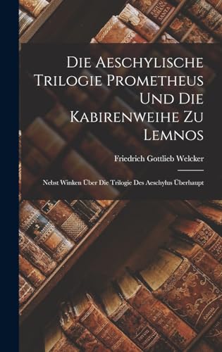 Die Aeschylische Trilogie Prometheus Und Die Kabirenweihe Zu Lemnos: Nebst Winken Über Die Trilogie Des Aeschylus Überhaupt (German Edition)