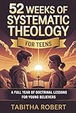 52 Weeks of Systematic Theology for Teens: A Full Year of Doctrinal Lessons for Young Believers