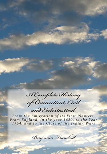 A Complete History of Connecticut, Civil and Ecclesiastical: From the Emigration of its First Planters, From England, in the year 1630, to the Year 1764; and to the Close of the Indian Wars