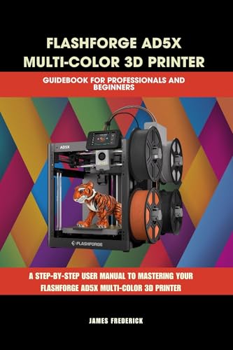 FLASHFORGE AD5X MULTI-COLOR 3D PRINTER GUIDEBOOK FOR PROFESSIONALS AND BEGINNERS: The Complete Guide to Multicolor 3D Printing, Troubleshooting, and Profitable ... (Computer and Technology Guide Books 12)