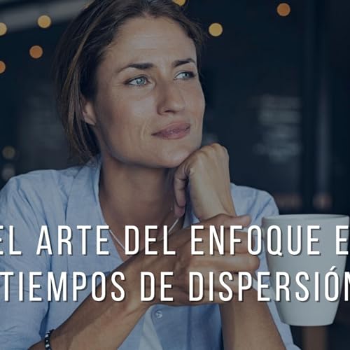El arte del enfoque en tiempos de dispersi&oacute;n