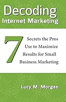 Decoding Internet Marketing: 7 Secrets the Pros Use to Maximize Results for Small Business Marketing 0991230809 Book Cover