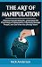 The Art of Manipulation: Influence Human Behavior, Understand the Psychology of Manipulation, Effectively Manage People, and Get What You (Really) Want!