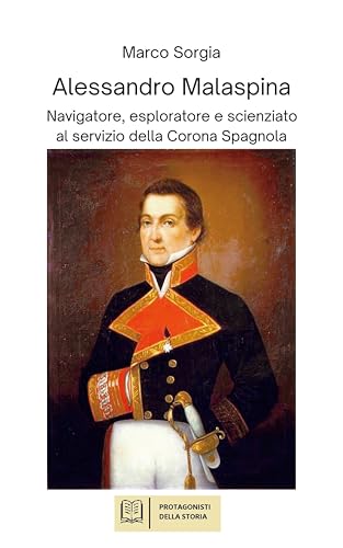 Alessandro Malaspina Navigatore, esploratore e scienziato al servizio della Corona Spagnola (Protagonisti della storia) (Italian Edition)