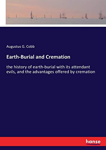 Earth-Burial and Cremation: the history of earth-burial with its attendant evils, and the advantages offered by cremation