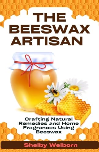 The Beeswax Artisan: Crafting Natural Remedies and Home Fragrances Using Beeswax (The Apothecary of a Home Herbalist Series)