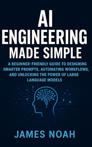 AI Engineering Made Simple: A Beginner-Friendly Guide to Designing Smarter Prompts, Automating Workflows, and Unlocking the Power of Large Language Models (Ai Tools (Software Update) Book 4)