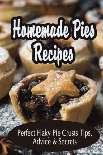 Homemade Pies Recipes: Perfect Flaky Pie Crusts Tips, Advice & Secrets