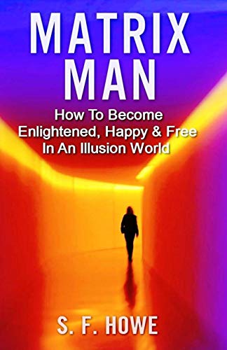 Matrix Man: How To Become Enlightened, Happy & Free In An Illusion World (Real Enlightenment Series)