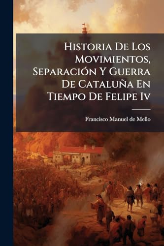 Historia De Los Movimientos, Separación Y Guerra De Cataluña En Tiempo De Felipe Iv (Spanish Edition)
