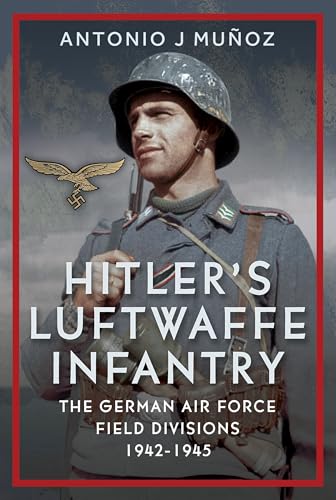 Hitler's Luftwaffe Infantry: The German Air Force Field Divisions, 1942-1945