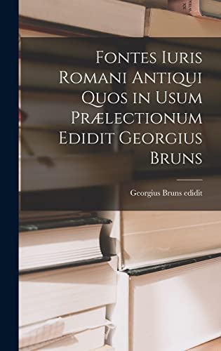 Fontes Iuris Romani Antiqui Quos in Usum Prælectionum Edidit Georgius Bruns