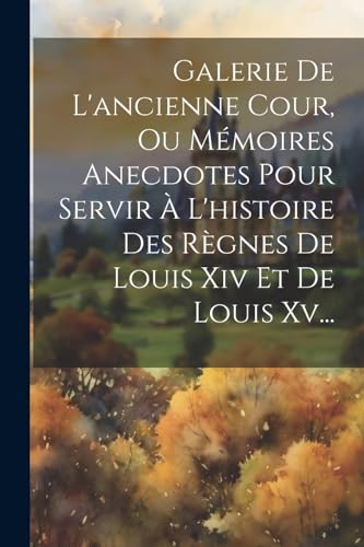 Galerie De L'ancienne Cour, Ou Mémoires Anecdotes Pour Servir À L'histoire Des Règnes De Louis Xiv Et De Louis Xv... (French Edition)