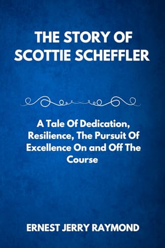 THE STORY OF SCOTTIE SCHEFFLER: A Tale of Dedication, Resilience, the Pursuit of Excellence on and off the Course