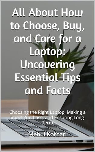 All About How to Choose, Buy, and Care for a Laptop: Uncovering Essential Tips and Facts: Choosing the Right Laptop, Making a Smart Purchase, and Ensuring Long-Term (English Edition)