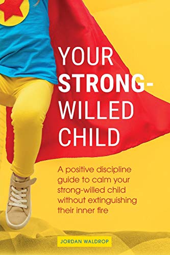 Your Strong-Willed Child: A Positive Discipline Guide To Calm Your Strong-Willed Child Without Extinguishing Their Inner Fire