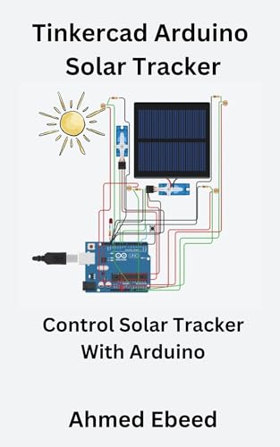 Tinkercad Arduino Solar Tracker: Control Solar Tracker with Arduino (Arduino Tinkercad Projects for Beginners and Hobbyists)