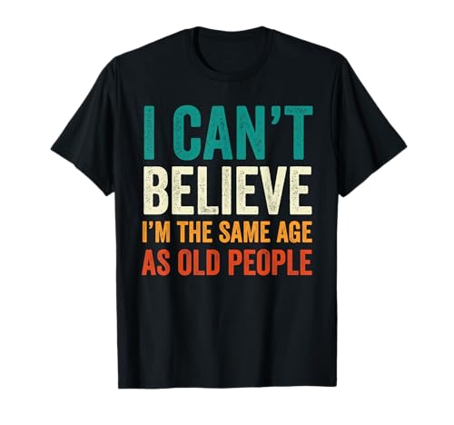 I Can't Believe I'm The Same Age As Old People Funny Retro T-Shirt