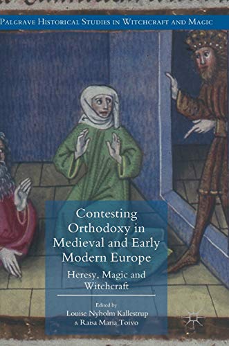 Contesting Orthodoxy in Medieval and Early Modern Europe: Heresy, Magic and Witchcraft (Palgrave Historical Studies in Witchcraft and Magic)