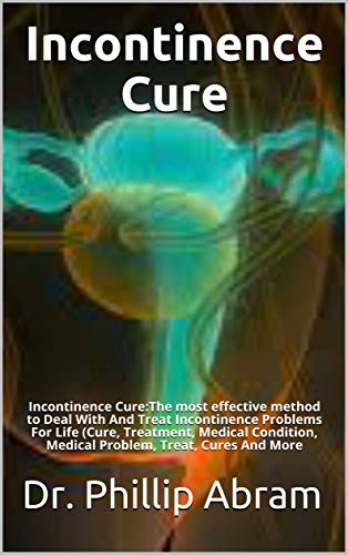 Incontinence Cure: Incontinence Cure:The most effective method to Deal With And Treat Incontinence Problems For Life (Cure, Treatment, Medical Condition, Medical Problem, Treat, Cures And More