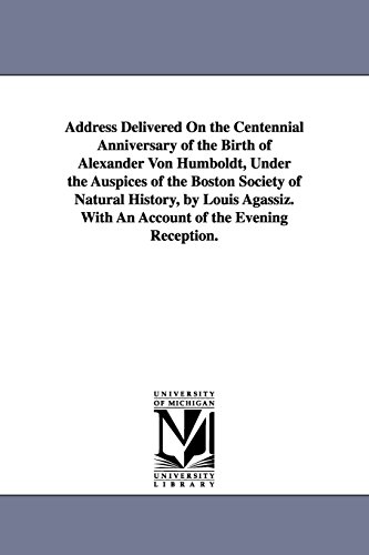 Address delivered on the centennial anniversary of the birth of Alexander von Humboldt, under the auspices of the Boston society of natural history, ... With an account of the evening reception.