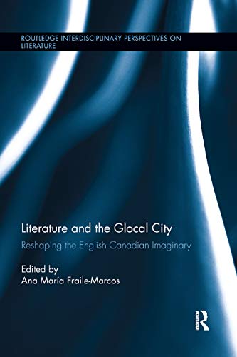Literature and the Glocal City: Reshaping the English Canadian Imaginary (Routledge Interdisciplinary Perspectives on Literature)