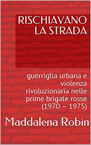 RISCHIAVANO LA STRADA: guerriglia urbana e violenza rivoluzionaria nelle prime brigate rosse (1970 – 1975) di [Maddalena Robin]