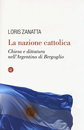 La Nazione Cattolica. Chiesa E Dittatura Nell'argentina Di Bergoglio La Nazione Cattolica. Chiesa E Dittatura Nell'argentina Di Bergoglio