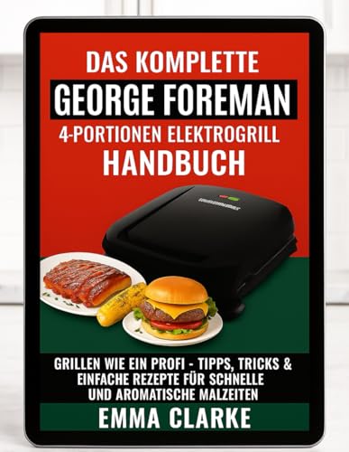 Das komplette Handbuch für den George Foreman 4-Portionen-Elektrogrill: Grillen Wie ein Profi - Tipps, Tricks & einfache rezepte für schnelle und aromatische mal zelten