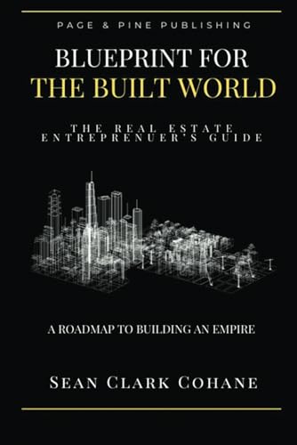 Blueprint for the Built World: The Real Estate Entrepreneur’s Guide: The Roadmap to Building an Empire