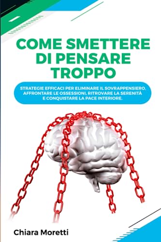 Come smettere di pensare troppo: Strategie efficaci per eliminare il sovrappensiero, affrontare le ossessioni, ritrovare la serenità e conquistare la pace interiore.