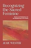 Recognizing the Sacred Feminine: Stories and Meditations for the Rebalancing of Our World
