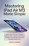 MASTERING IPAD AIR M3 MADE SIMPLE : Unlock The Full Power Of Apple's Smartest Ipad- A Modern User Guide To Ipados 18, AI Enhancements, And Everyday Productivity