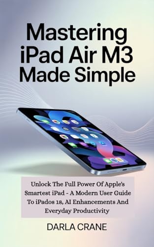 MASTERING IPAD AIR M3 MADE SIMPLE : Unlock The Full Power Of Apple's Smartest Ipad- A Modern User Guide To Ipados 18, AI Enhancements, And Everyday Productivity