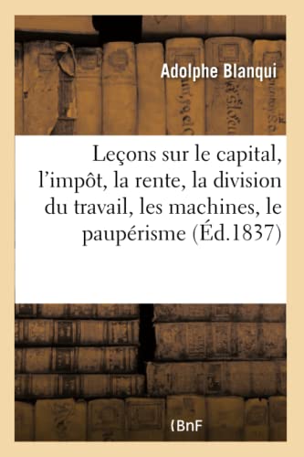 Leçons sur le capital, l'impôt, la rente, la division du travail, les machines, le paupérisme: la monnaie. Cours d'économie industrielle, 1836-1839. Conservatoire des arts et métiers (French Edition)