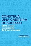 Construa uma carreira de sucesso: Como crescer e empreender dentro de empresas – Dicas do ex-CEO da Samsung para ser bem-sucedido no trabalho (Portuguese Edition)