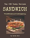 Top 150 Yummy Sandwich Recipes: Making More Memories in your Kitchen with Yummy Sandwich Cookbook!