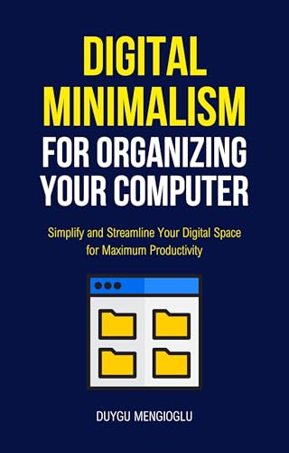 Digital Minimalism for Organizing Your Computer: Simplify and Streamline Your