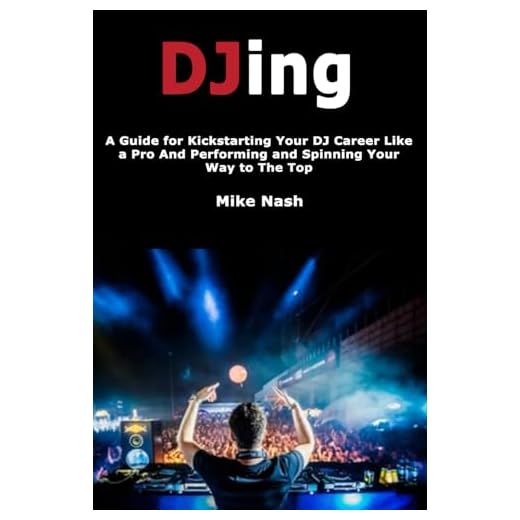 Djing: A Guide for Kickstarting Your Dj Career Like a Pro and Performing and Spinning Your Way to the Top