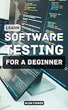 Learn Software Testing For A Beginner 2023: Essential Guide To Improve Software Testing For Absolute Beginners | Skills Every Software Tester Must Have To Become A Successful Tester (English Edition)
